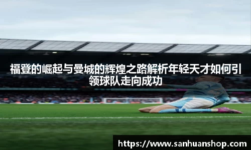 福登的崛起与曼城的辉煌之路解析年轻天才如何引领球队走向成功