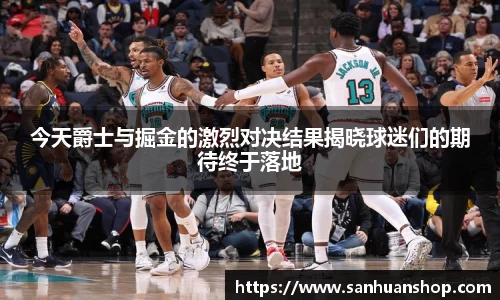 今天爵士与掘金的激烈对决结果揭晓球迷们的期待终于落地