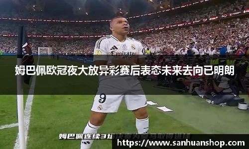 姆巴佩欧冠夜大放异彩赛后表态未来去向已明朗