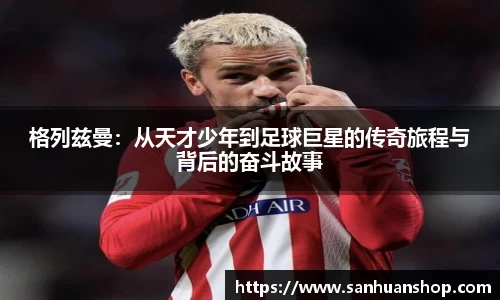 格列兹曼：从天才少年到足球巨星的传奇旅程与背后的奋斗故事